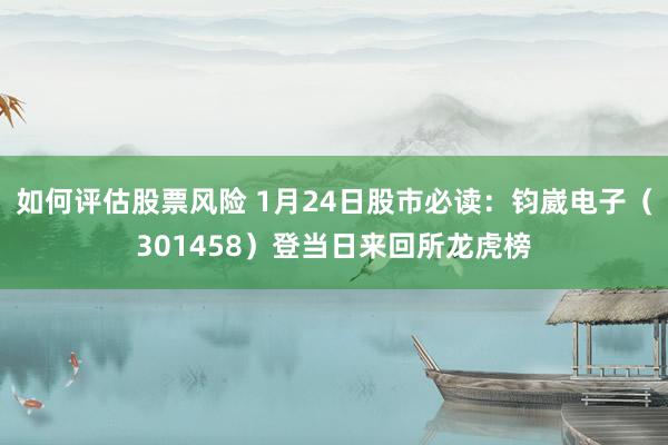 如何评估股票风险 1月24日股市必读：钧崴电子（301458）登当日来回所龙虎榜