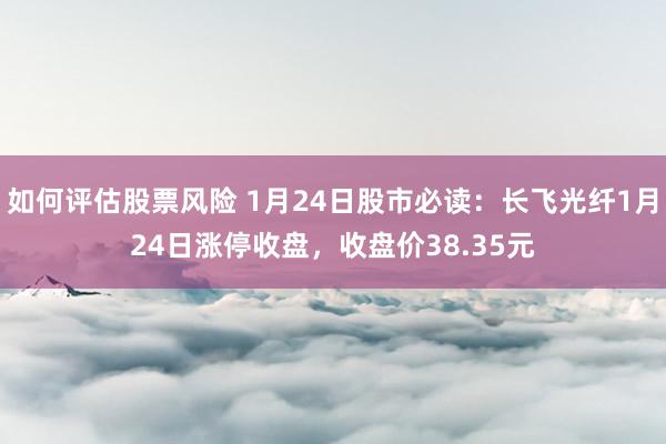 如何评估股票风险 1月24日股市必读：长飞光纤1月24日涨停收盘，收盘价38.35元