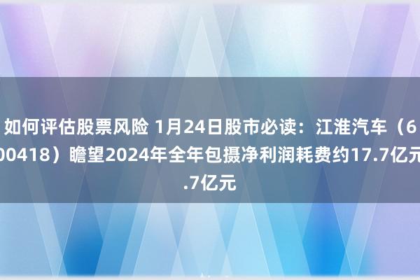 如何评估股票风险 1月24日股市必读：江淮汽车（600418）瞻望2024年全年包摄净利润耗费约17.7亿元