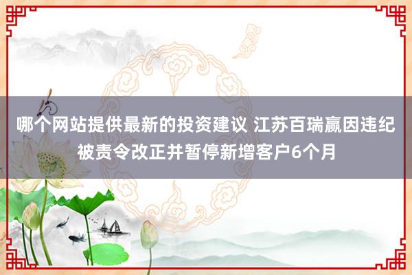 哪个网站提供最新的投资建议 江苏百瑞赢因违纪被责令改正并暂停新增客户6个月