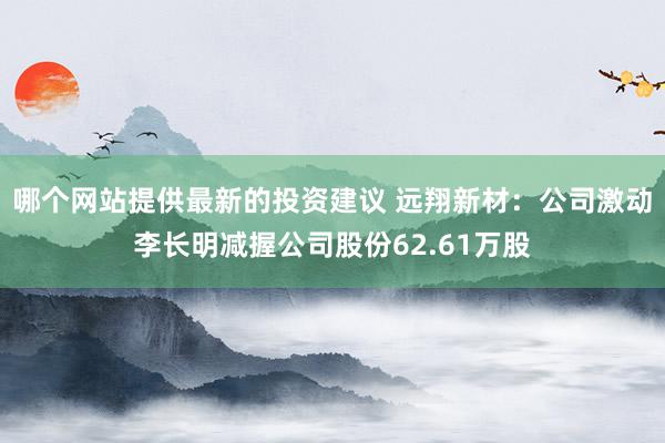 哪个网站提供最新的投资建议 远翔新材：公司激动李长明减握公司股份62.61万股