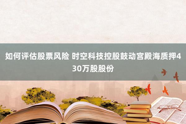 如何评估股票风险 时空科技控股鼓动宫殿海质押430万股股份