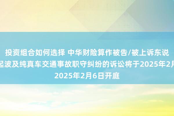 投资组合如何选择 中华财险算作被告/被上诉东说念主的1起波及纯真车交通事故职守纠纷的诉讼将于2025年2月6日开庭