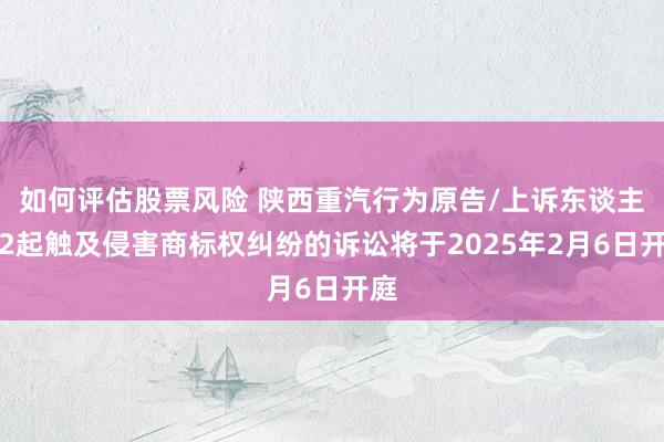 如何评估股票风险 陕西重汽行为原告/上诉东谈主的2起触及侵害商标权纠纷的诉讼将于2025年2月6日开庭