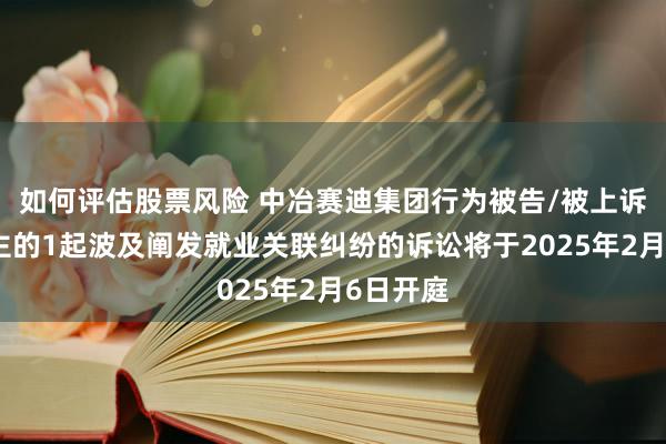 如何评估股票风险 中冶赛迪集团行为被告/被上诉东说念主的1起波及阐发就业关联纠纷的诉讼将于2025年2月6日开庭