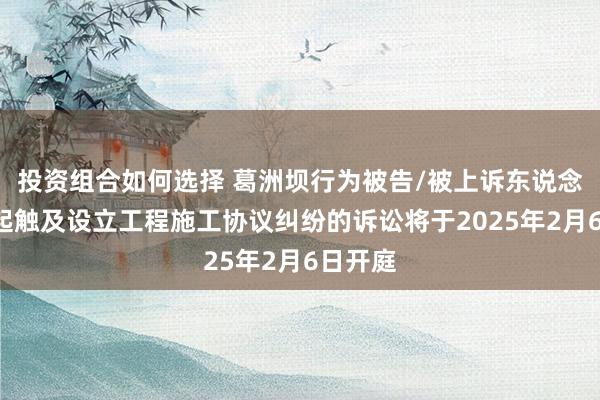 投资组合如何选择 葛洲坝行为被告/被上诉东说念主的1起触及设立工程施工协议纠纷的诉讼将于2025年2月6日开庭