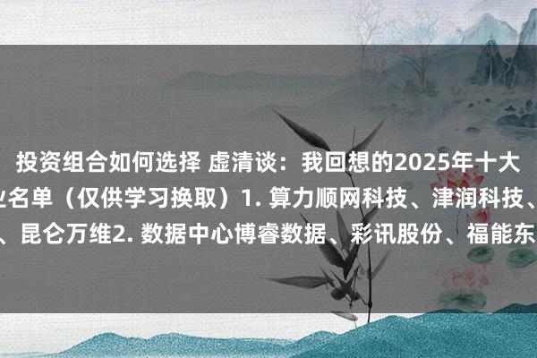 投资组合如何选择 虚清谈：我回想的2025年十大科技赛说念及代表性企业名单（仅供学习换取）1. 算力顺网科技、津润科技、奥飞数据、昆仑万维2. 数据中心博睿数据、彩讯股份、福能东方3. AI芯片凌云光、杰创智能、仕...