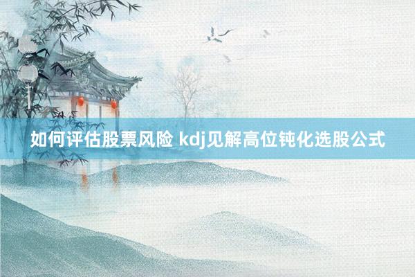 如何评估股票风险 kdj见解高位钝化选股公式