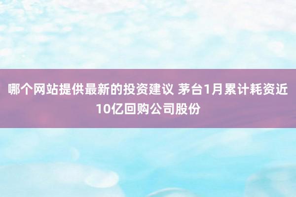 哪个网站提供最新的投资建议 茅台1月累计耗资近10亿回购公司股份