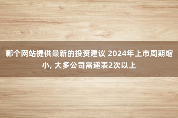 哪个网站提供最新的投资建议 2024年上市周期缩小, 大多公司需递表2次以上