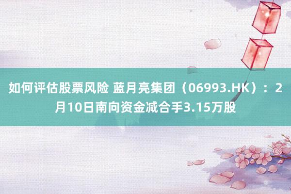 如何评估股票风险 蓝月亮集团（06993.HK）：2月10日南向资金减合手3.15万股