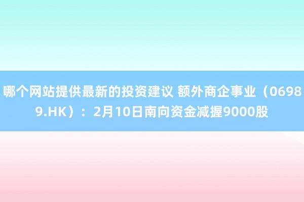 哪个网站提供最新的投资建议 额外商企事业（06989.HK）：2月10日南向资金减握9000股