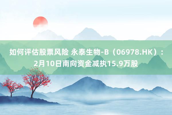 如何评估股票风险 永泰生物-B（06978.HK）：2月10日南向资金减执15.9万股