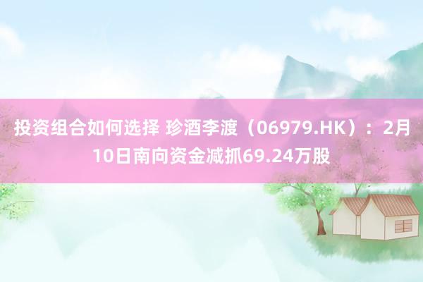 投资组合如何选择 珍酒李渡（06979.HK）：2月10日南向资金减抓69.24万股