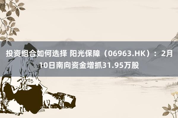 投资组合如何选择 阳光保障（06963.HK）：2月10日南向资金增抓31.95万股