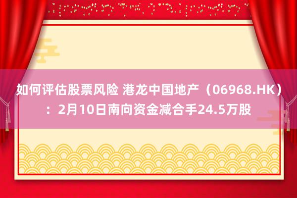 如何评估股票风险 港龙中国地产（06968.HK）：2月10日南向资金减合手24.5万股