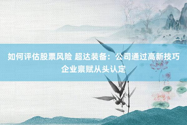 如何评估股票风险 超达装备：公司通过高新技巧企业禀赋从头认定