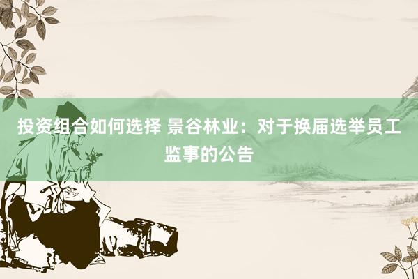 投资组合如何选择 景谷林业：对于换届选举员工监事的公告