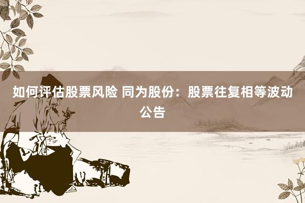 如何评估股票风险 同为股份：股票往复相等波动公告