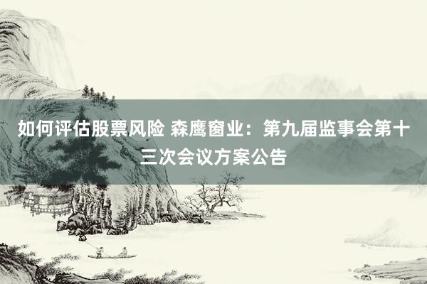 如何评估股票风险 森鹰窗业：第九届监事会第十三次会议方案公告