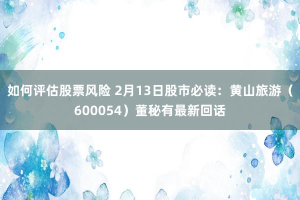 如何评估股票风险 2月13日股市必读：黄山旅游（600054）董秘有最新回话