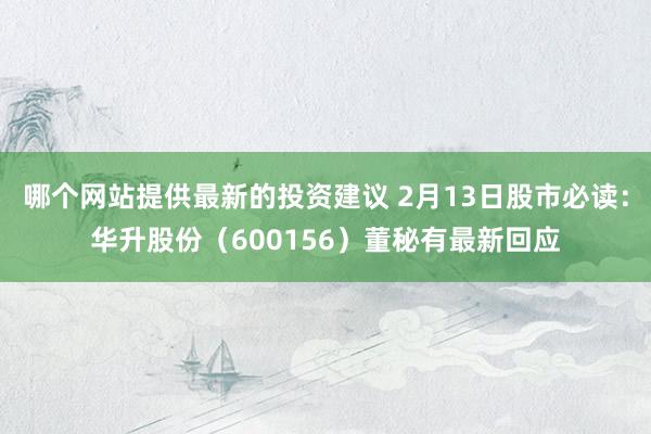 哪个网站提供最新的投资建议 2月13日股市必读：华升股份（600156）董秘有最新回应