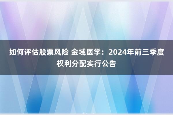 如何评估股票风险 金域医学：2024年前三季度权利分配实行公告