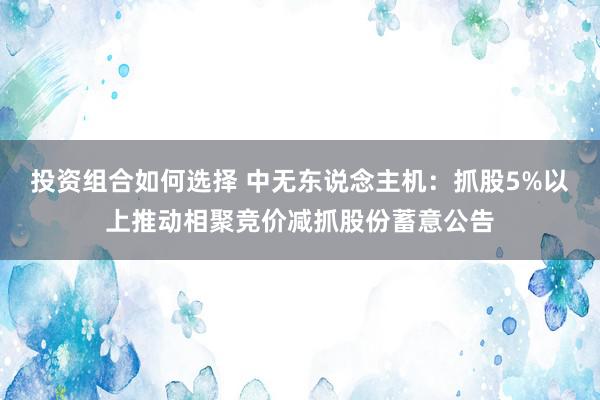 投资组合如何选择 中无东说念主机：抓股5%以上推动相聚竞价减抓股份蓄意公告