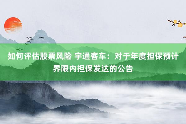 如何评估股票风险 宇通客车：对于年度担保预计界限内担保发达的公告