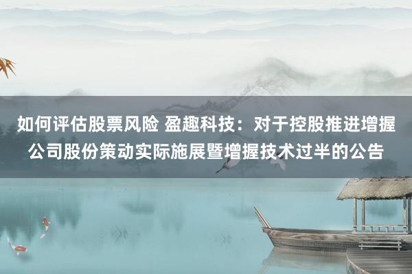 如何评估股票风险 盈趣科技：对于控股推进增握公司股份策动实际施展暨增握技术过半的公告