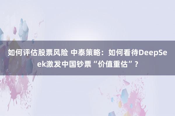 如何评估股票风险 中泰策略：如何看待DeepSeek激发中国钞票“价值重估”？