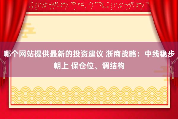 哪个网站提供最新的投资建议 浙商战略：中线稳步朝上 保仓位、调结构