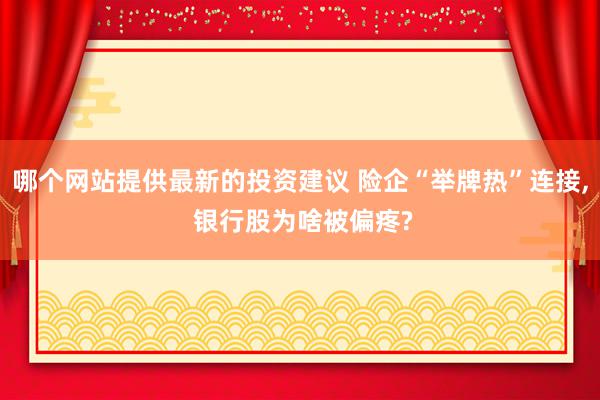 哪个网站提供最新的投资建议 险企“举牌热”连接, 银行股为啥被偏疼?