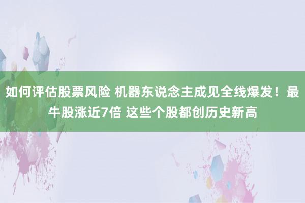 如何评估股票风险 机器东说念主成见全线爆发！最牛股涨近7倍 这些个股都创历史新高