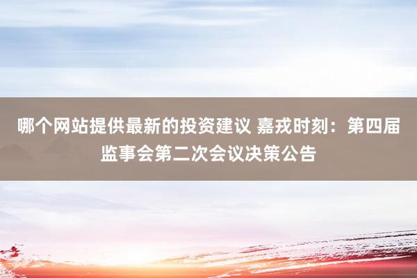 哪个网站提供最新的投资建议 嘉戎时刻：第四届监事会第二次会议决策公告