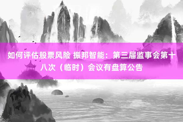 如何评估股票风险 振邦智能：第三届监事会第十八次（临时）会议有盘算公告