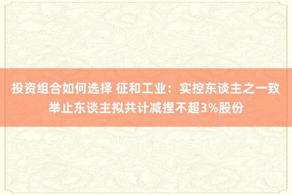 投资组合如何选择 征和工业：实控东谈主之一致举止东谈主拟共计减捏不超3%股份