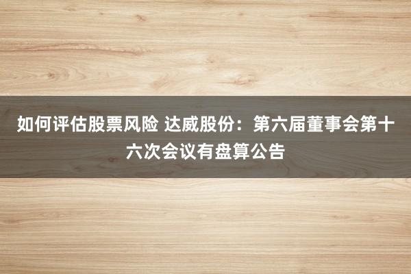 如何评估股票风险 达威股份：第六届董事会第十六次会议有盘算公告