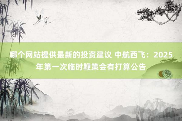 哪个网站提供最新的投资建议 中航西飞：2025年第一次临时鞭策会有打算公告