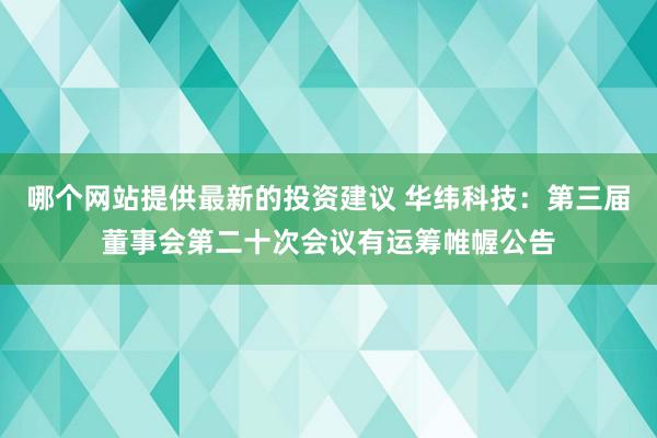 哪个网站提供最新的投资建议 华纬科技：第三届董事会第二十次会议有运筹帷幄公告