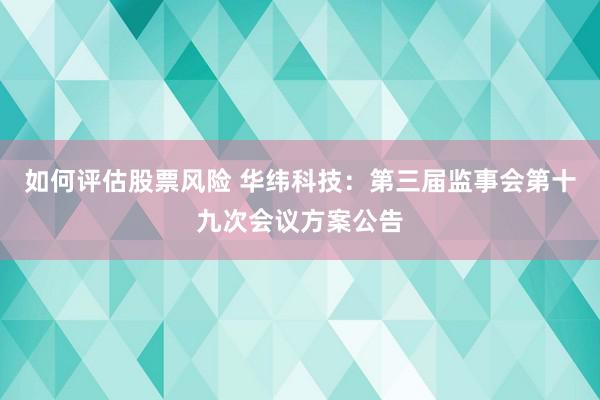 如何评估股票风险 华纬科技：第三届监事会第十九次会议方案公告