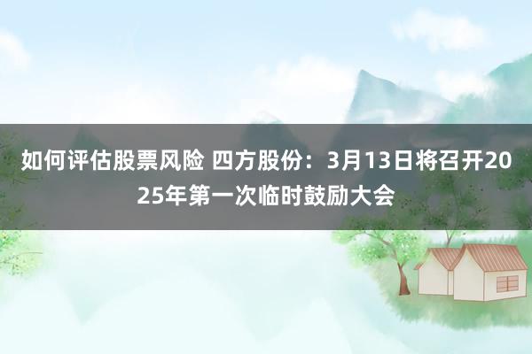 如何评估股票风险 四方股份：3月13日将召开2025年第一次临时鼓励大会