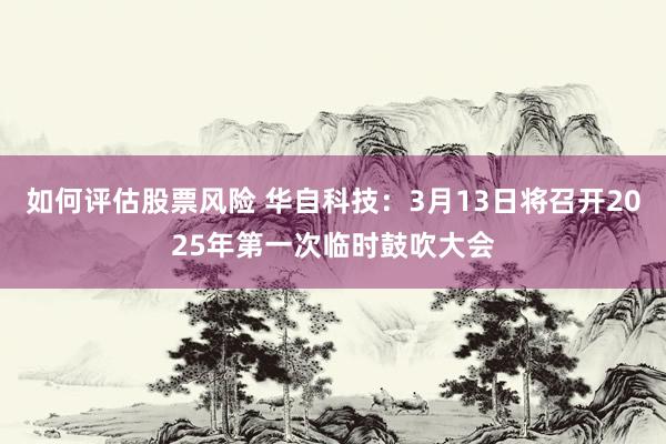 如何评估股票风险 华自科技：3月13日将召开2025年第一次临时鼓吹大会