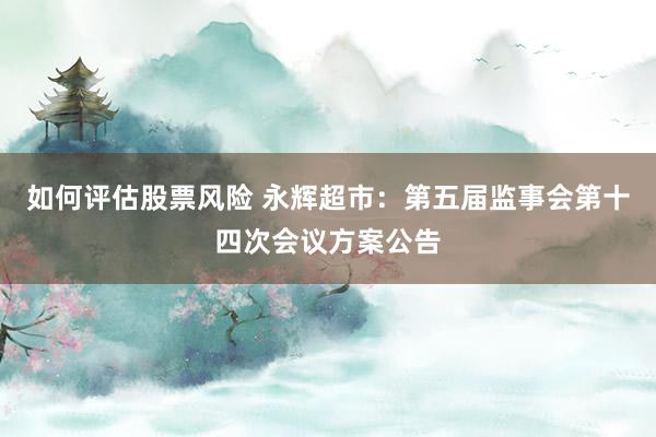 如何评估股票风险 永辉超市：第五届监事会第十四次会议方案公告