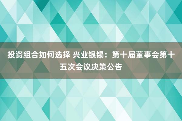 投资组合如何选择 兴业银锡：第十届董事会第十五次会议决策公告