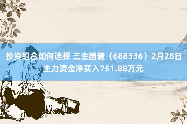 投资组合如何选择 三生国健（688336）2月28日主力资金净买入751.88万元