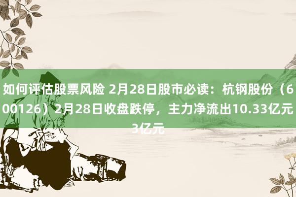 如何评估股票风险 2月28日股市必读：杭钢股份（600126）2月28日收盘跌停，主力净流出10.33亿元