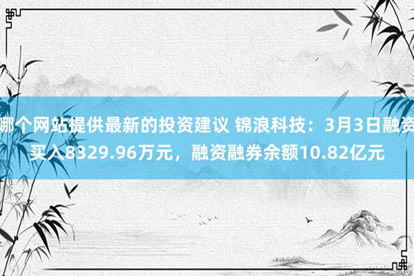 哪个网站提供最新的投资建议 锦浪科技：3月3日融资买入8329.96万元，融资融券余额10.82亿元