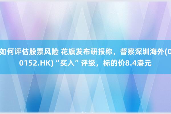 如何评估股票风险 花旗发布研报称，督察深圳海外(00152.HK)“买入”评级，标的价8.4港元