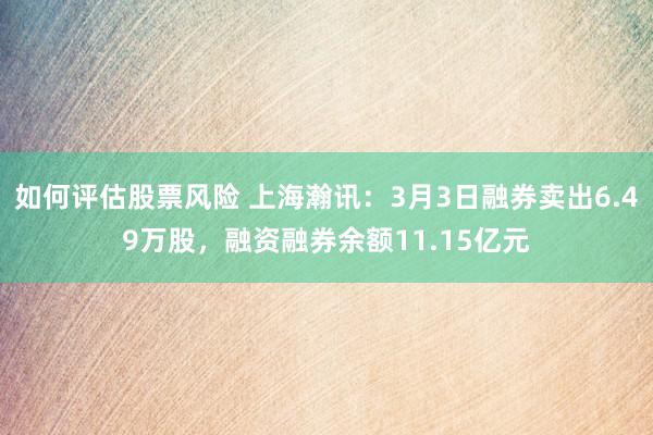 如何评估股票风险 上海瀚讯：3月3日融券卖出6.49万股，融资融券余额11.15亿元